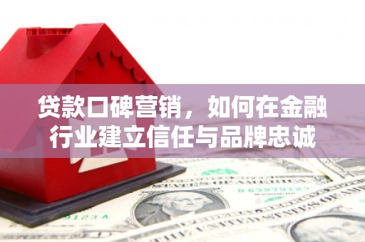 邓州贷款口碑营销，如何在金融行业建立信任与品牌忠诚