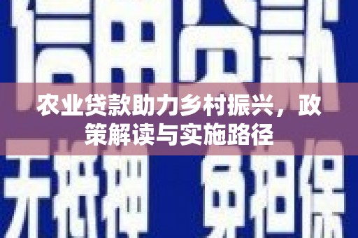 邓州农业贷款助力乡村振兴，政策解读与实施路径
