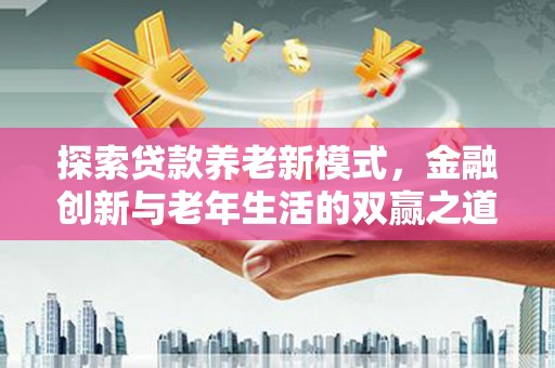 邓州探索贷款养老新模式，金融创新与老年生活的双赢之道