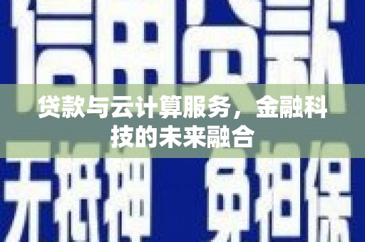 邓州贷款与云计算服务，金融科技的未来融合