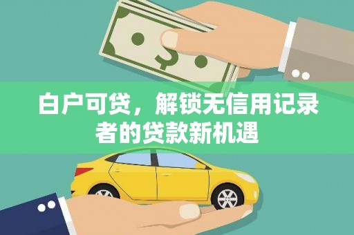 邓州白户可贷，解锁无信用记录者的贷款新机遇