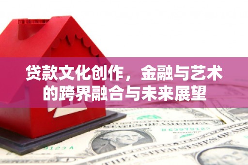 邓州贷款文化创作，金融与艺术的跨界融合与未来展望