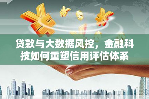 邓州贷款与大数据风控，金融科技如何重塑信用评估体系