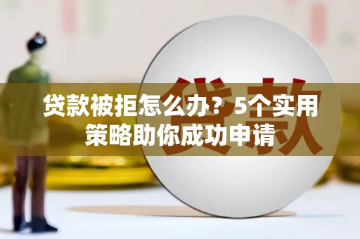 邓州贷款被拒怎么办？5个实用策略助你成功申请