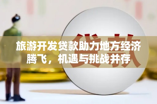 邓州旅游开发贷款助力地方经济腾飞，机遇与挑战并存