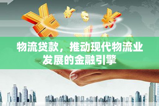 邓州物流贷款，推动现代物流业发展的金融引擎