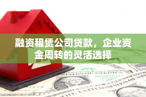 邓州融资租赁公司贷款，企业资金周转的灵活选择