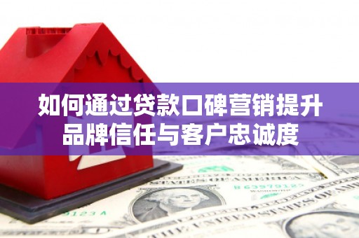 邓州如何通过贷款口碑营销提升品牌信任与客户忠诚度