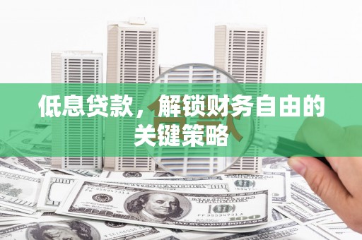邓州低息贷款，解锁财务自由的关键策略