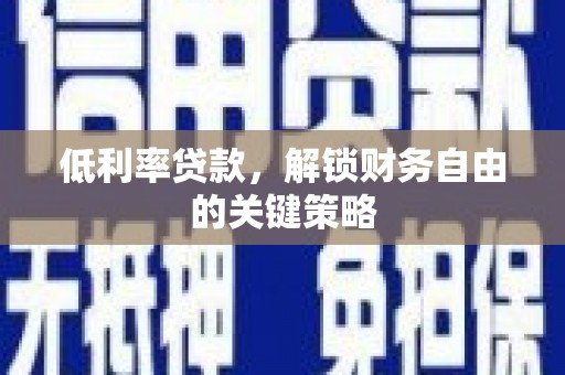 邓州低利率贷款，解锁财务自由的关键策略