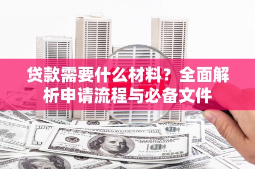 邓州贷款需要什么材料？全面解析申请流程与必备文件