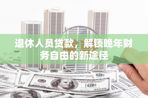 邓州退休人员贷款，解锁晚年财务自由的新途径