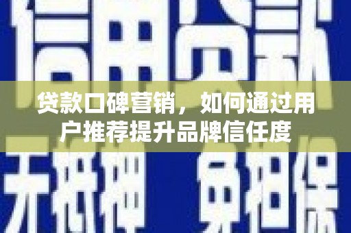 邓州贷款口碑营销，如何通过用户推荐提升品牌信任度