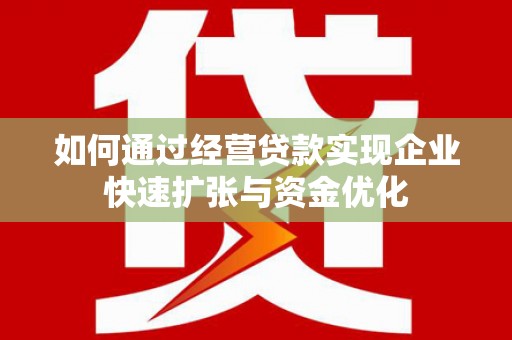 邓州如何通过经营贷款实现企业快速扩张与资金优化