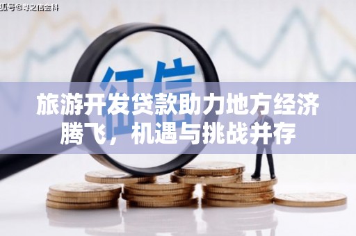 邓州旅游开发贷款助力地方经济腾飞，机遇与挑战并存