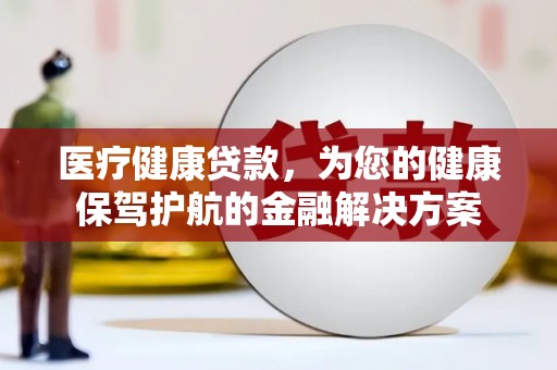 邓州医疗健康贷款，为您的健康保驾护航的金融解决方案