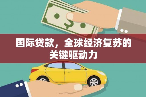 邓州国际贷款，全球经济复苏的关键驱动力