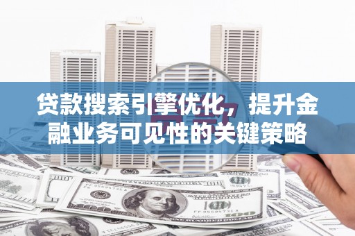 邓州贷款搜索引擎优化，提升金融业务可见性的关键策略