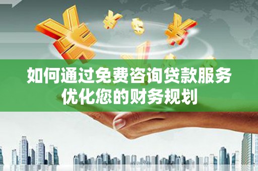 邓州如何通过免费咨询贷款服务优化您的财务规划