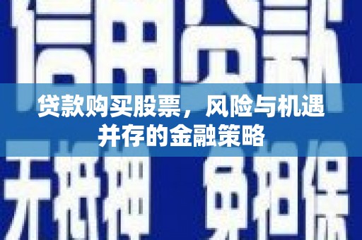 邓州贷款购买股票，风险与机遇并存的金融策略