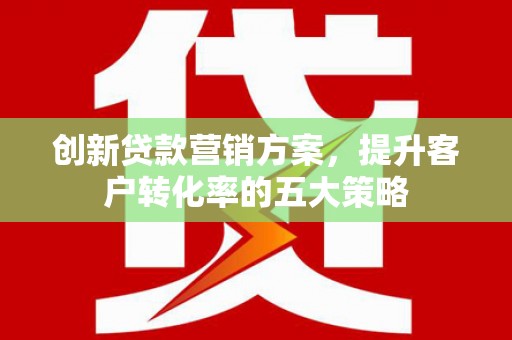 邓州创新贷款营销方案，提升客户转化率的五大策略