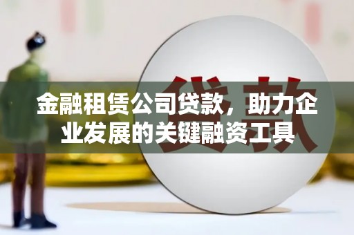 邓州金融租赁公司贷款，助力企业发展的关键融资工具