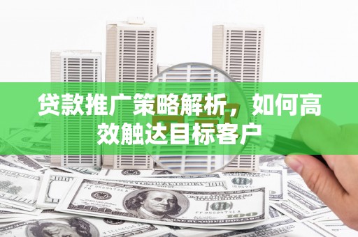 邓州贷款推广策略解析，如何高效触达目标客户