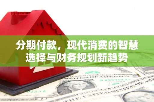 邓州分期付款，现代消费的智慧选择与财务规划新趋势