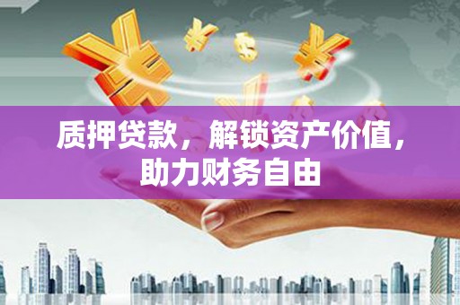 邓州质押贷款，解锁资产价值，助力财务自由