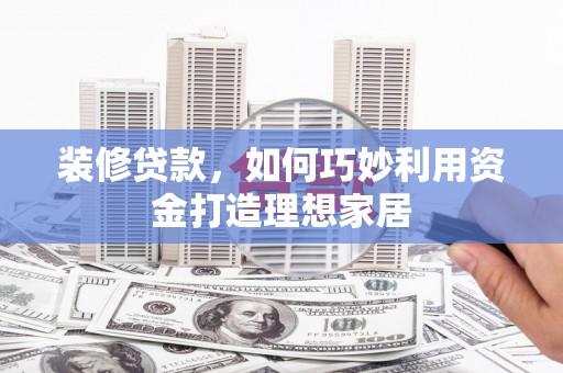 邓州装修贷款，如何巧妙利用资金打造理想家居