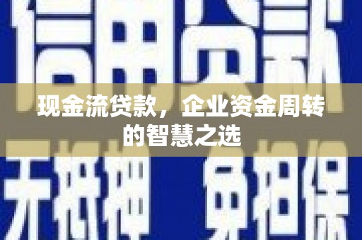 邓州现金流贷款，企业资金周转的智慧之选
