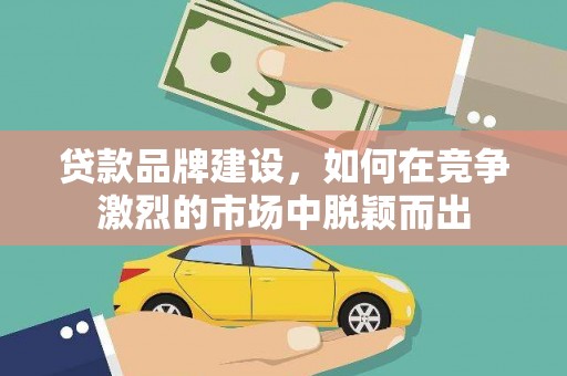 邓州贷款品牌建设，如何在竞争激烈的市场中脱颖而出