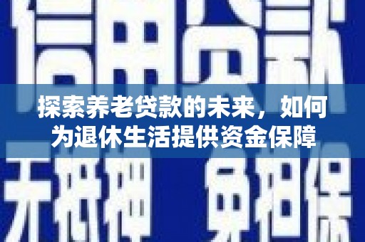 邓州探索养老贷款的未来，如何为退休生活提供资金保障