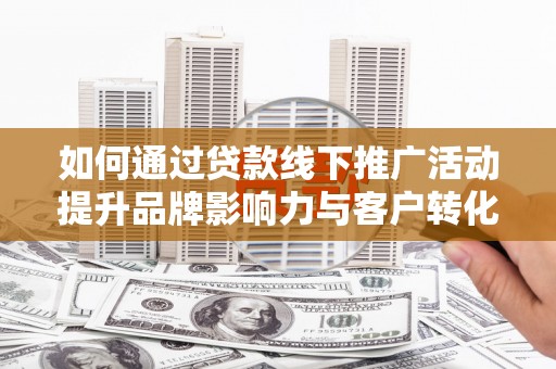 邓州如何通过贷款线下推广活动提升品牌影响力与客户转化率
