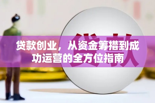 邓州贷款创业，从资金筹措到成功运营的全方位指南