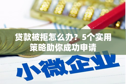 邓州贷款被拒怎么办？5个实用策略助你成功申请