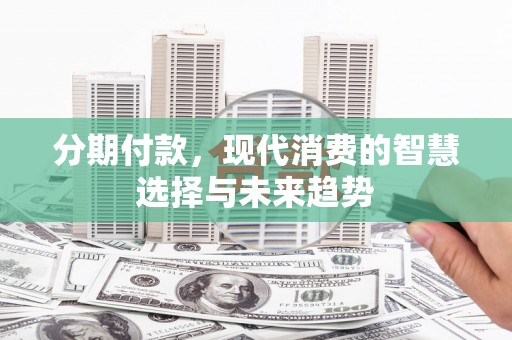 邓州分期付款，现代消费的智慧选择与未来趋势
