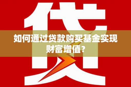 邓州如何通过贷款购买基金实现财富增值？