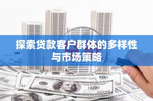 邓州探索贷款客户群体的多样性与市场策略