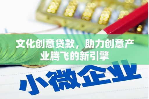 邓州文化创意贷款，助力创意产业腾飞的新引擎