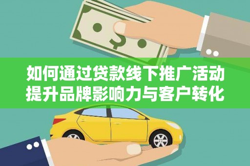 邓州如何通过贷款线下推广活动提升品牌影响力与客户转化率