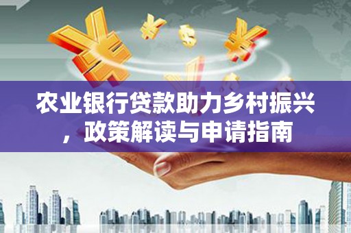 邓州农业银行贷款助力乡村振兴，政策解读与申请指南