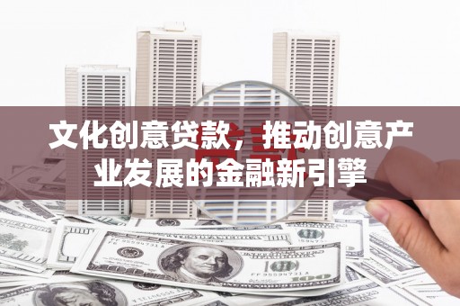 邓州文化创意贷款，推动创意产业发展的金融新引擎