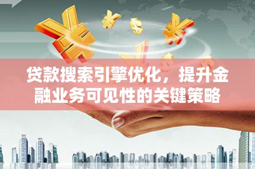 邓州贷款搜索引擎优化，提升金融业务可见性的关键策略