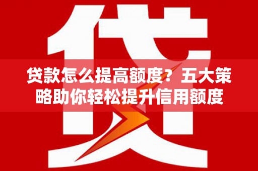 邓州贷款怎么提高额度？五大策略助你轻松提升信用额度