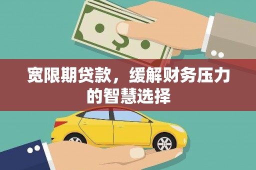 邓州宽限期贷款，缓解财务压力的智慧选择