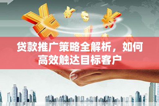 邓州贷款推广策略全解析，如何高效触达目标客户
