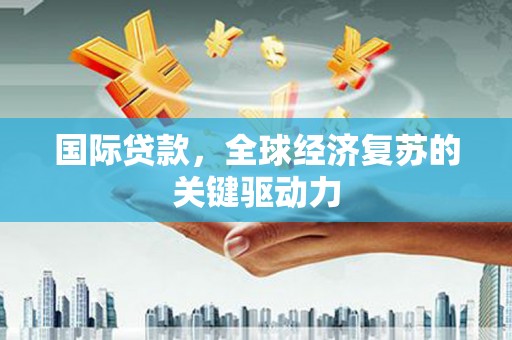 邓州国际贷款，全球经济复苏的关键驱动力
