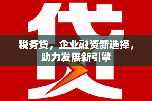 邓州税务贷，企业融资新选择，助力发展新引擎