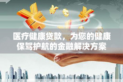 邓州医疗健康贷款，为您的健康保驾护航的金融解决方案